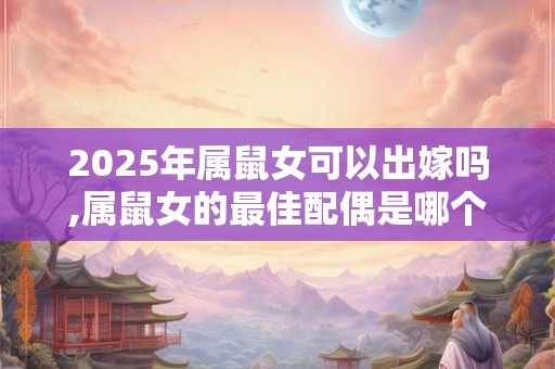 2025年属鼠女可以出嫁吗,属鼠女的最佳配偶是哪个生肖？