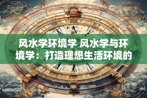 风水学环境学 风水学与环境学：打造理想生活环境的黄金组合