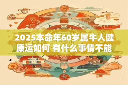 2025本命年60岁属牛人健康运如何 有什么事情不能做