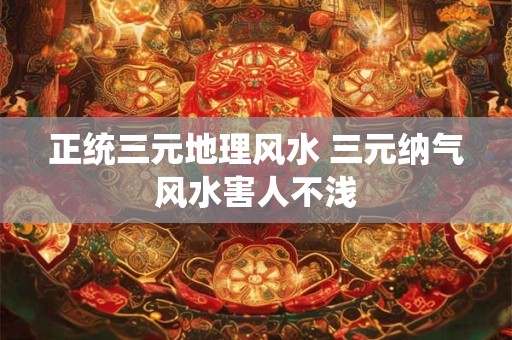 正统三元地理风水 三元纳气风水害人不浅
