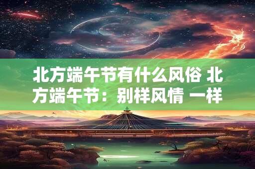 北方端午节有什么风俗 北方端午节：别样风情 一样情深