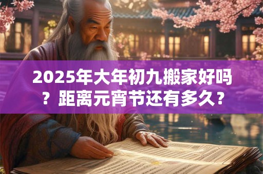 2025年大年初九搬家好吗？距离元宵节还有多久？
