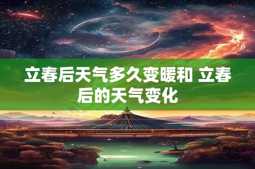 立春后天气多久变暖和 立春后的天气变化 立春后天气多久变暖和 立春后的天气变化