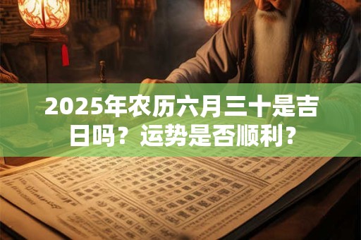 2025年农历六月三十是吉日吗？运势是否顺利？