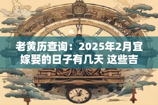 老黄历查询：2025年2月宜嫁娶的日子有几天 这些吉日宜结婚