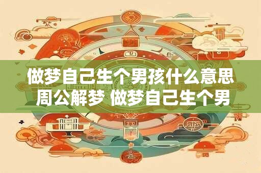 做梦自己生个男孩什么意思 周公解梦 做梦自己生个男孩什么意思