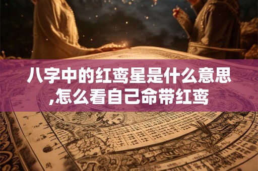 八字中的红鸾星是什么意思,怎么看自己命带红鸾 八字中的红鸾星是什么意思,怎么看自己命带红鸾