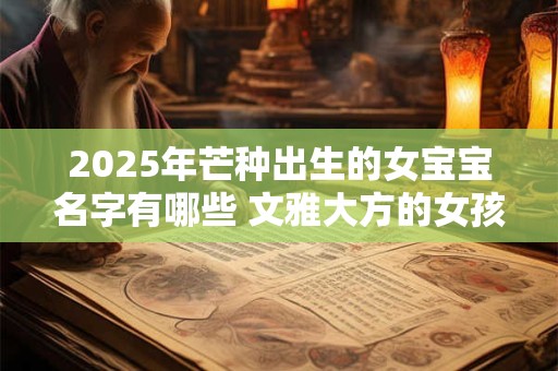 2025年芒种出生的女宝宝名字有哪些 文雅大方的女孩好名解析
