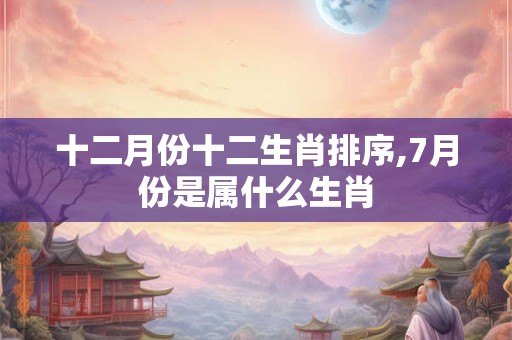 十二月份十二生肖排序,7月份是属什么生肖