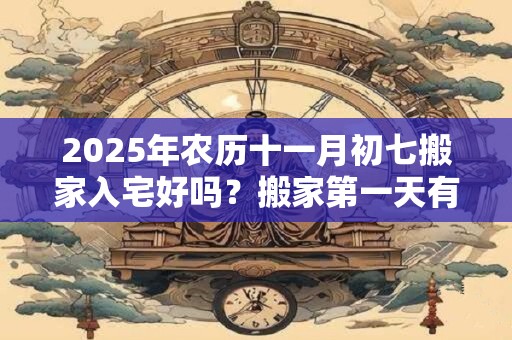 2025年农历十一月初七搬家入宅好吗？搬家第一天有什么讲究？