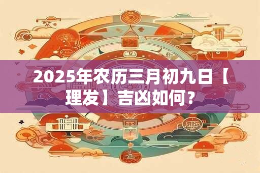 2025年农历三月初九日【理发】吉凶如何？
