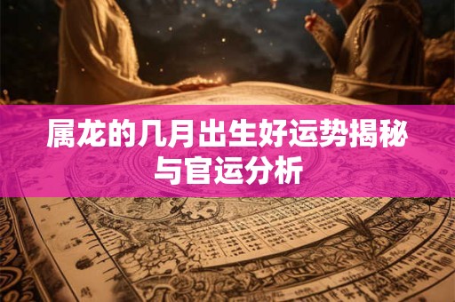 属龙的几月出生好运势揭秘与官运分析