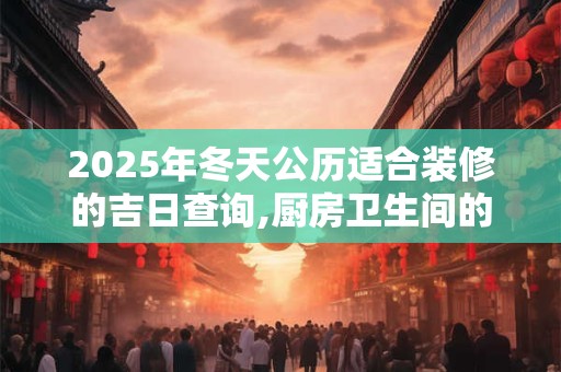 2025年冬天公历适合装修的吉日查询,厨房卫生间的风水禁忌