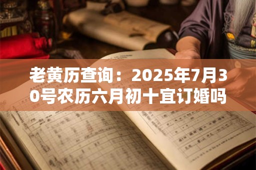 老黄历查询:2025年7月30号农历六月初十宜订婚吗 老黄历查询:2025年7月30号农历六月初十宜订婚吗