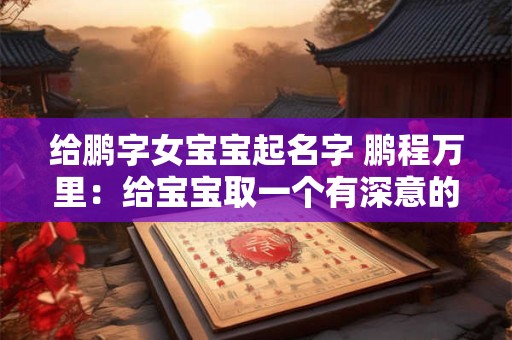 给鹏字女宝宝起名字 鹏程万里：给宝宝取一个有深意的名字
