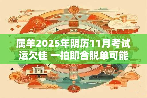 属羊2025年阴历11月考试运欠佳 一拍即合脱单可能性极大