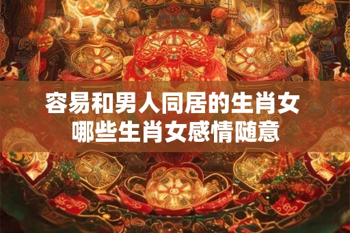 容易和男人同居的生肖女 哪些生肖女感情随意