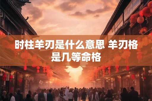 时柱羊刃是什么意思 羊刃格是几等命格 时柱羊刃是什么意思 羊刃格是几等命格