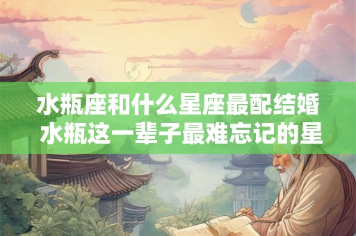 水瓶座和什么星座最配结婚 水瓶这一辈子最难忘记的星座是谁