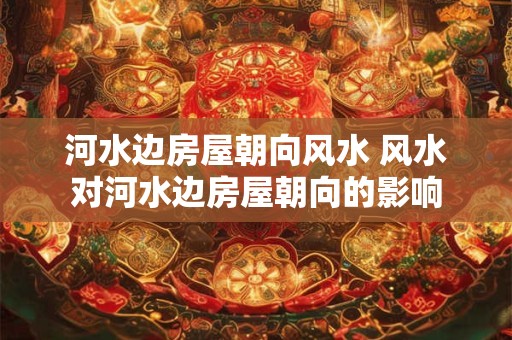 河水边房屋朝向风水 风水对河水边房屋朝向的影响