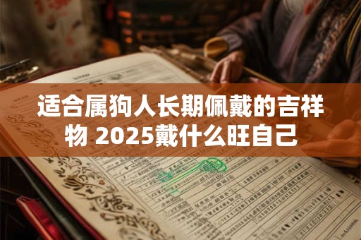 适合属狗人长期佩戴的吉祥物 2025戴什么旺自己