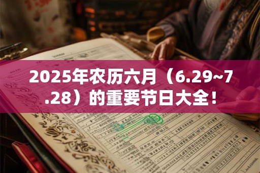 2025年农历六月（6.29~7.28）的重要节日大全！
