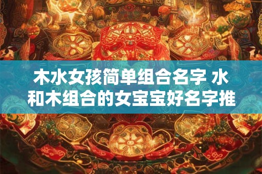 木水女孩简单组合名字 水和木组合的女宝宝好名字推荐