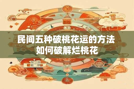 民间五种破桃花运的方法 如何破解烂桃花