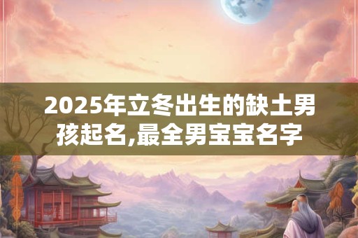 2025年立冬出生的缺土男孩起名,最全男宝宝名字