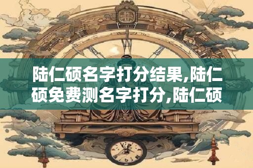 详细阅读:陆仁硕名字打分结果,陆仁硕免费测名字打分,陆仁硕周易免费测名字打分 陆仁硕名字打分结果,陆仁硕免费测名字打分,陆仁硕周易免费测名字打分