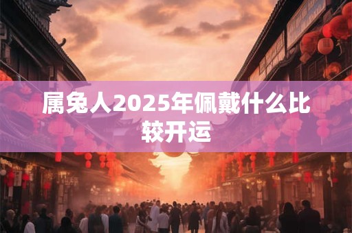 属兔人2025年佩戴什么比较开运