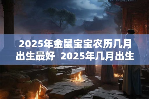 2026年金鼠宝宝农历几月出生最好 2026年几月出生的鼠宝宝最好 2026年金鼠宝宝农历几月出生最好 2026年几月出生的鼠宝宝最好