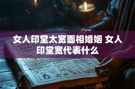 女人印堂太宽面相婚姻 女人印堂宽代表什么