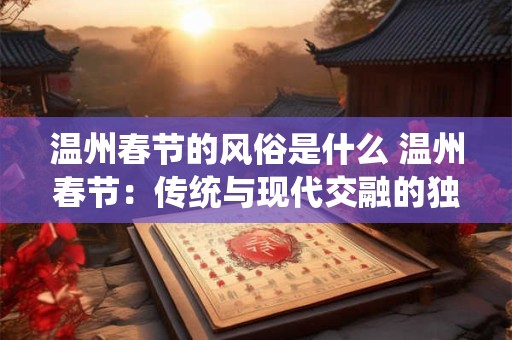 温州春节的风俗是什么 温州春节：传统与现代交融的独特风俗