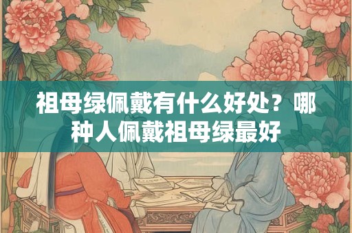 祖母绿佩戴有什么好处？哪种人佩戴祖母绿最好