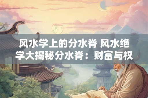 风水学上的分水脊 风水绝学大揭秘分水脊：财富与权力的象征