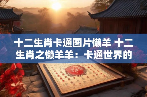 十二生肖卡通图片懒羊 十二生肖之懒羊羊：卡通世界的小可爱