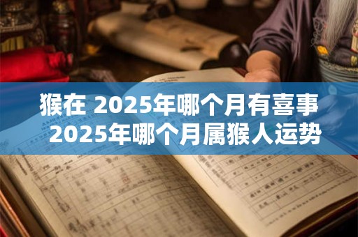 猴在 2025年哪个月有喜事  2025年哪个月属猴人运势旺盛