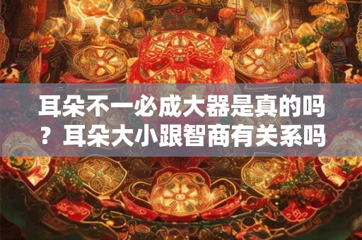 耳朵不一必成大器是真的吗？耳朵大小跟智商有关系吗？