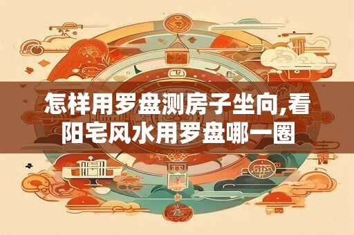 怎样用罗盘测房子坐向,看阳宅风水用罗盘哪一圈