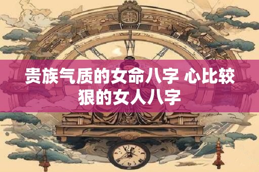 贵族气质的女命八字 心比较狠的女人八字