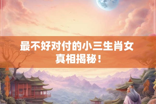 最不好对付的小三生肖女 真相揭秘！