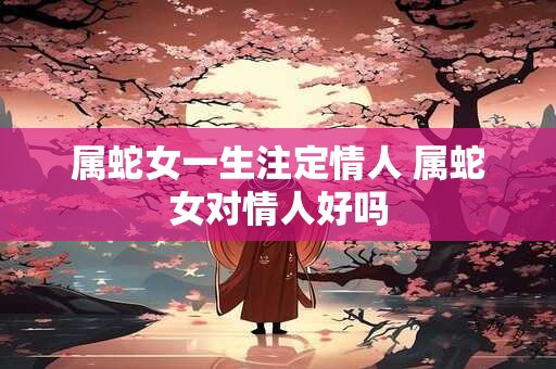 属蛇女一生注定情人 属蛇女对情人好吗
