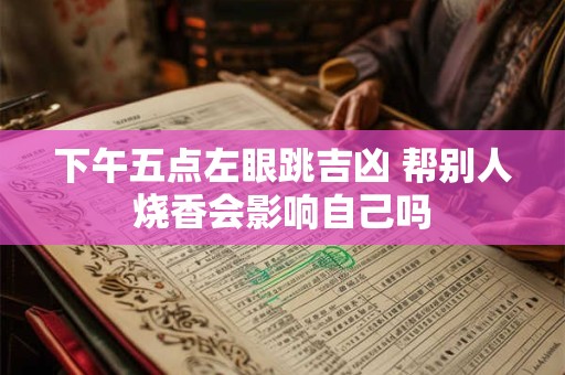 下午五点左眼跳吉凶 帮别人烧香会影响自己吗