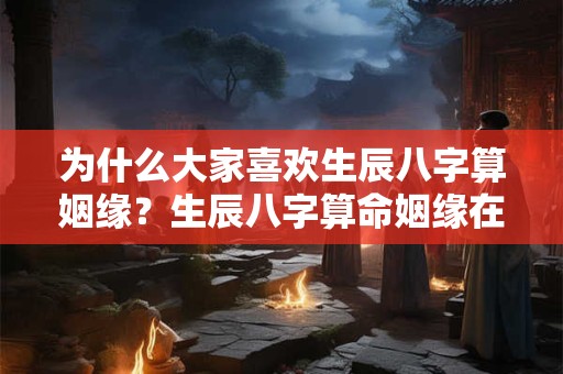 为什么大家喜欢生辰八字算姻缘？生辰八字算命姻缘在线算