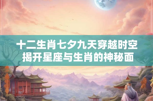 十二生肖七夕九天穿越时空 揭开星座与生肖的神秘面纱！