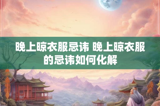 晚上晾衣服忌讳 晚上晾衣服的忌讳如何化解