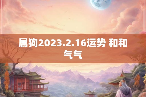 属狗2023.2.16运势 和和气气