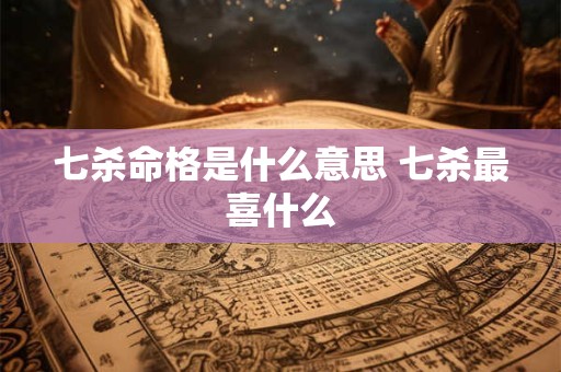 七杀命格是什么意思 七杀最喜什么