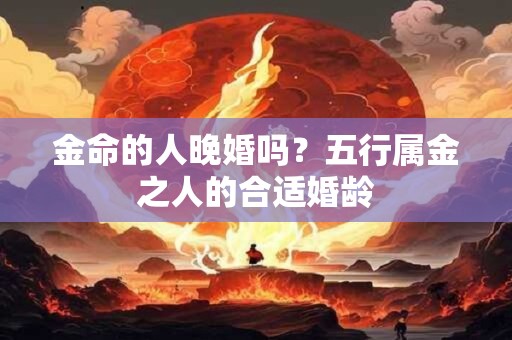 金命的人晚婚吗？五行属金之人的合适婚龄